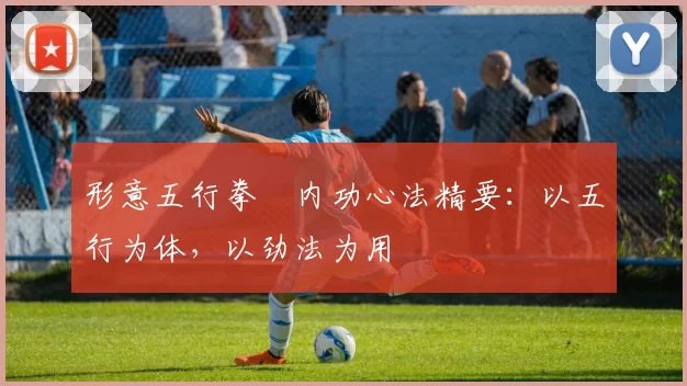 形意五行拳・内功心法精要：以五行为体，以劲法为用