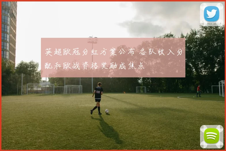 英超欧冠分红方案公布 各队收入分配和欧战资格奖励成焦点