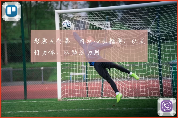 形意五行拳・内功心法精要:以五行为体,以劲法为用
