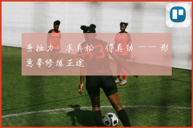 弃拙力・求真松・得真劲 —— 形意拳修炼正途