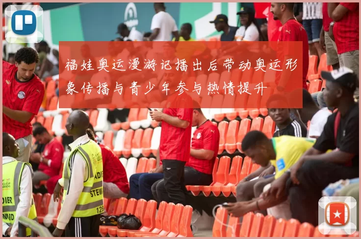 福娃奥运漫游记播出后带动奥运形象传播与青少年参与热情提升