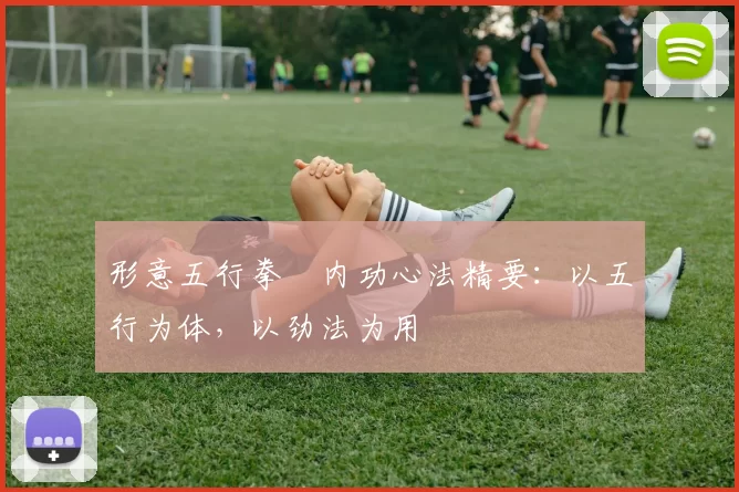 形意五行拳・内功心法精要：以五行为体，以劲法为用