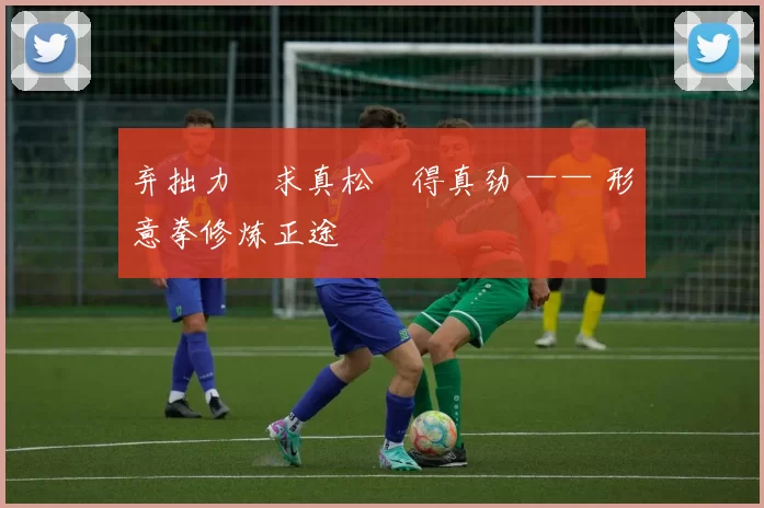 弃拙力・求真松・得真劲 —— 形意拳修炼正途