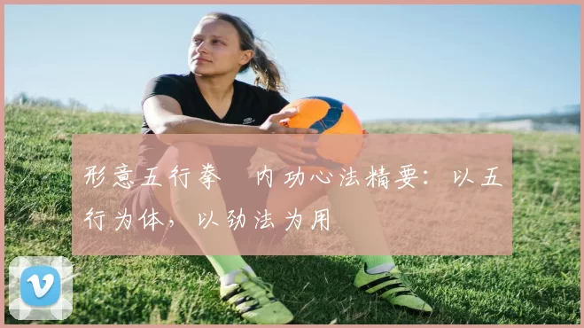 形意五行拳・内功心法精要：以五行为体，以劲法为用