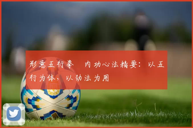形意五行拳・内功心法精要：以五行为体，以劲法为用