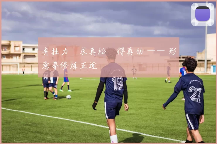 弃拙力・求真松・得真劲 —— 形意拳修炼正途