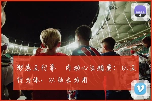 形意五行拳・内功心法精要：以五行为体，以劲法为用