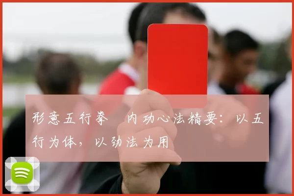 形意五行拳・内功心法精要：以五行为体，以劲法为用