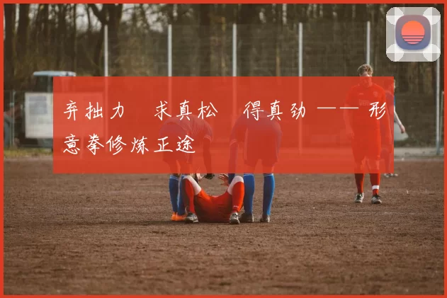 弃拙力・求真松・得真劲 —— 形意拳修炼正途