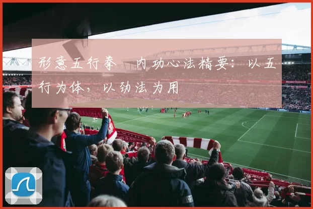 形意五行拳・内功心法精要：以五行为体，以劲法为用