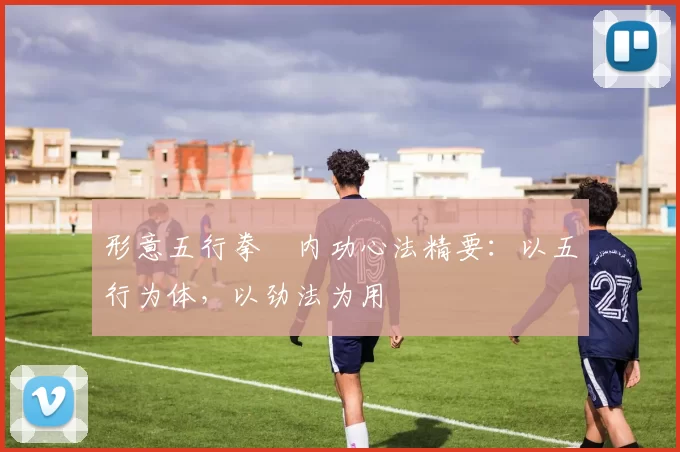 形意五行拳・内功心法精要：以五行为体，以劲法为用