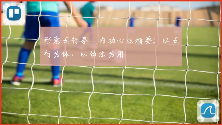 形意五行拳・内功心法精要：以五行为体，以劲法为用