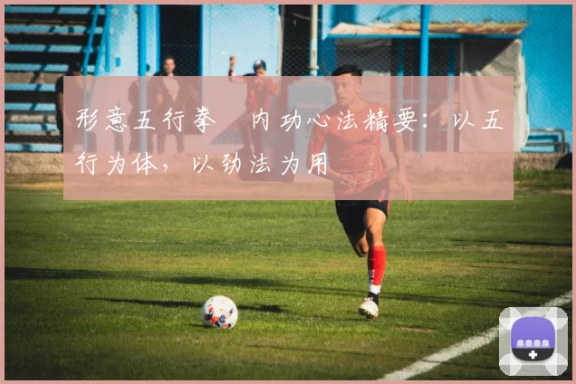 形意五行拳・内功心法精要：以五行为体，以劲法为用