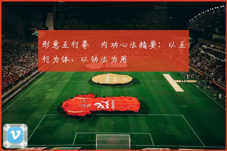 形意五行拳・内功心法精要：以五行为体，以劲法为用