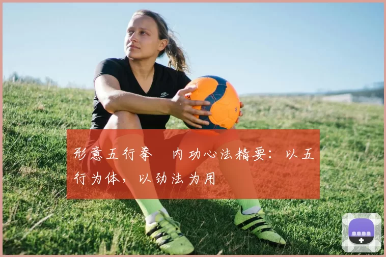 形意五行拳・内功心法精要：以五行为体，以劲法为用