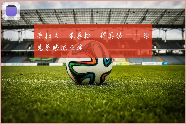 弃拙力・求真松・得真劲 —— 形意拳修炼正途