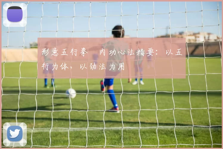 形意五行拳・内功心法精要：以五行为体，以劲法为用