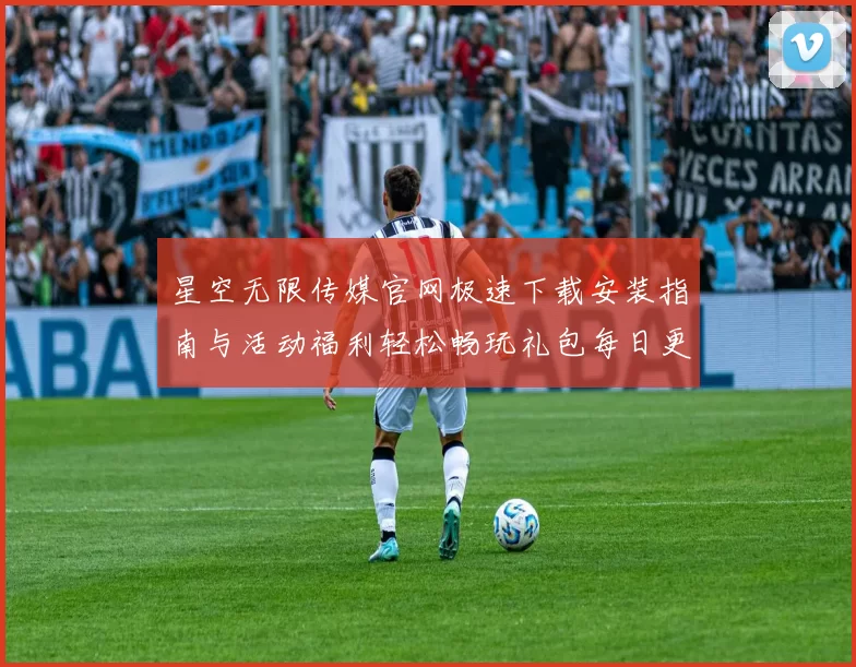 星空无限传媒官网极速下载安装指南与活动福利轻松畅玩礼包每日更新