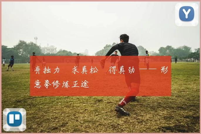 弃拙力・求真松・得真劲 —— 形意拳修炼正途