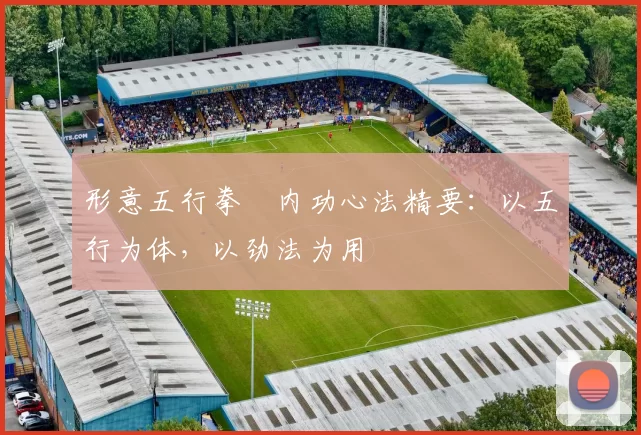 形意五行拳・内功心法精要：以五行为体，以劲法为用