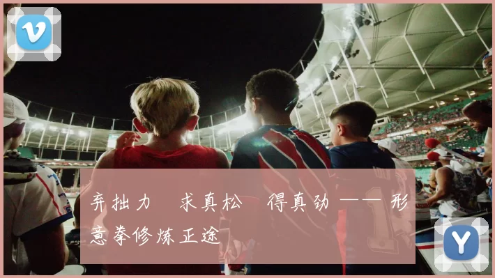 弃拙力・求真松・得真劲 —— 形意拳修炼正途