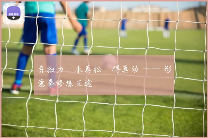 弃拙力・求真松・得真劲 —— 形意拳修炼正途