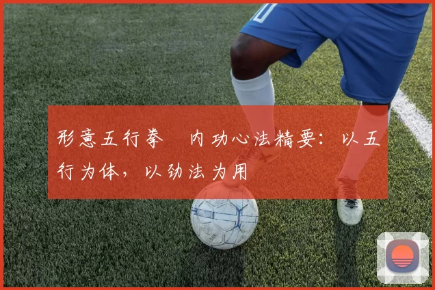 形意五行拳・内功心法精要：以五行为体，以劲法为用