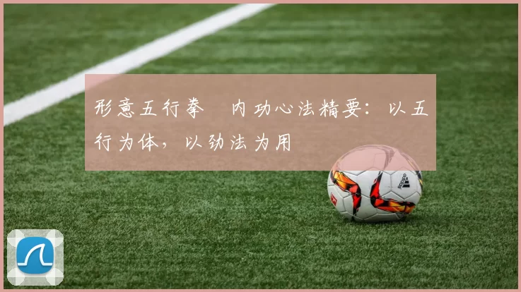 形意五行拳・内功心法精要:以五行为体,以劲法为用