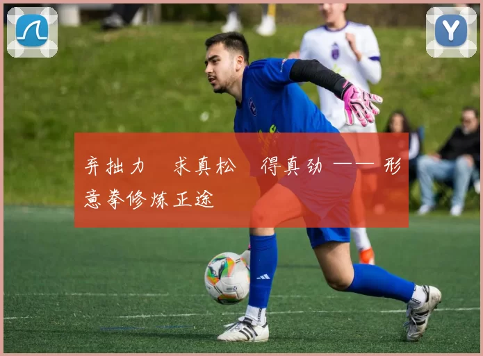 弃拙力・求真松・得真劲 —— 形意拳修炼正途