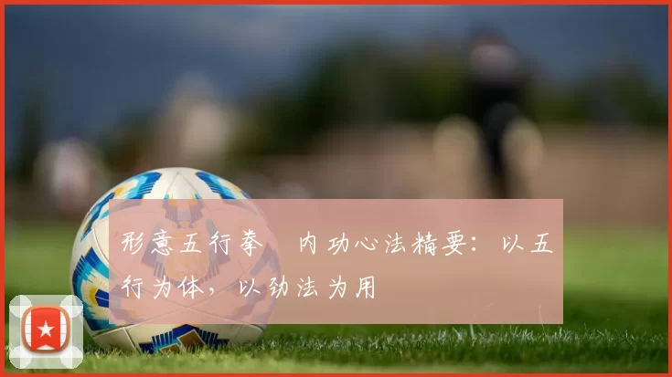 形意五行拳・内功心法精要：以五行为体，以劲法为用