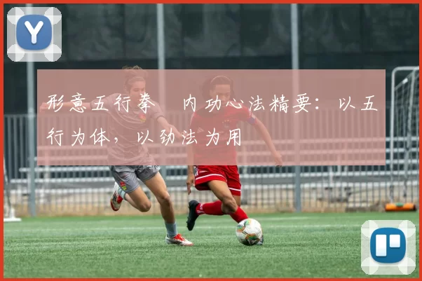 形意五行拳・内功心法精要：以五行为体，以劲法为用