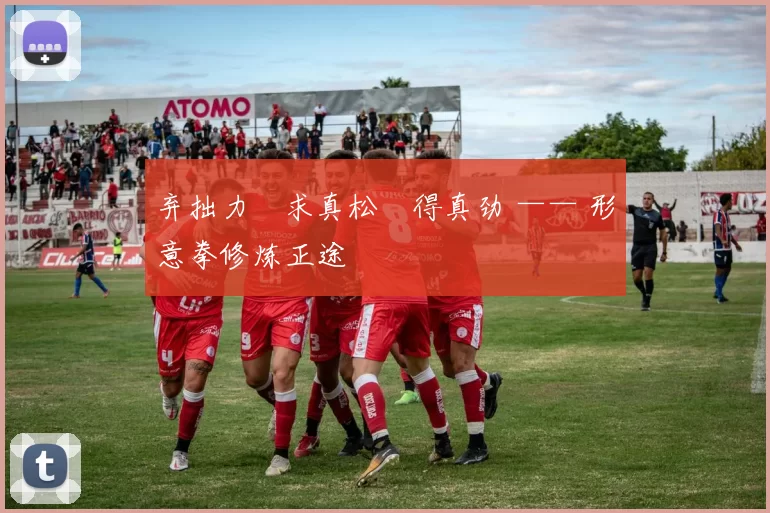 弃拙力・求真松・得真劲 —— 形意拳修炼正途