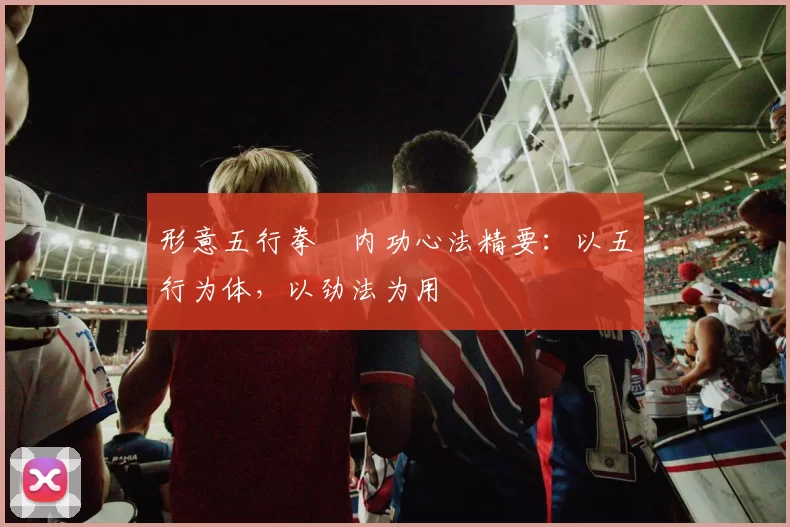 形意五行拳・内功心法精要：以五行为体，以劲法为用