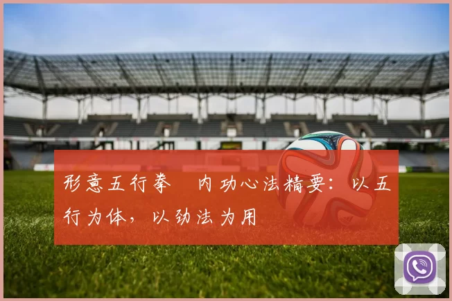 形意五行拳・内功心法精要：以五行为体，以劲法为用