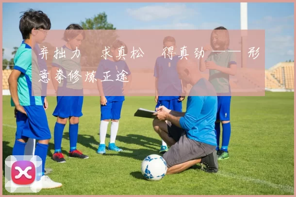 弃拙力・求真松・得真劲 —— 形意拳修炼正途