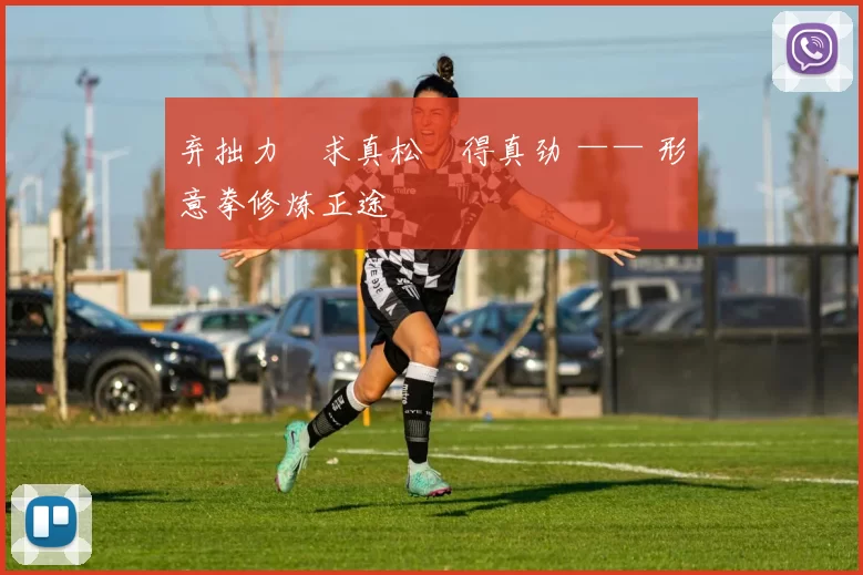 弃拙力・求真松・得真劲 —— 形意拳修炼正途