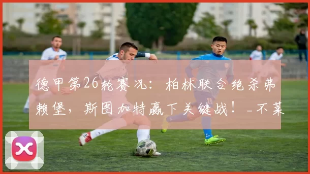 德甲第26轮赛况:柏林联合绝杀弗赖堡,斯图加特赢下关键战!_不莱梅_机会_范德沃特