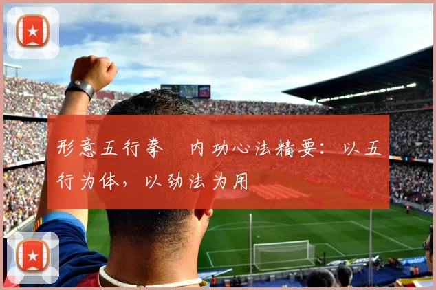 形意五行拳・内功心法精要：以五行为体，以劲法为用