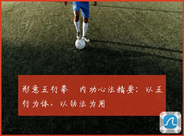 形意五行拳・内功心法精要：以五行为体，以劲法为用