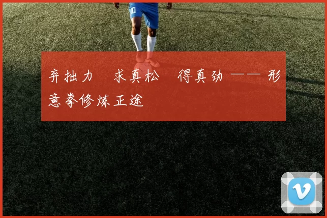 弃拙力・求真松・得真劲 —— 形意拳修炼正途