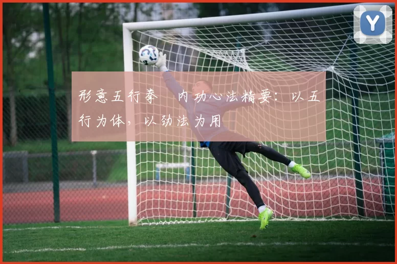 形意五行拳・内功心法精要:以五行为体,以劲法为用