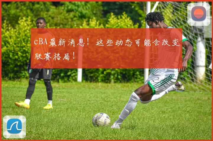 cBA最新消息!这些动态可能会改变联赛格局!