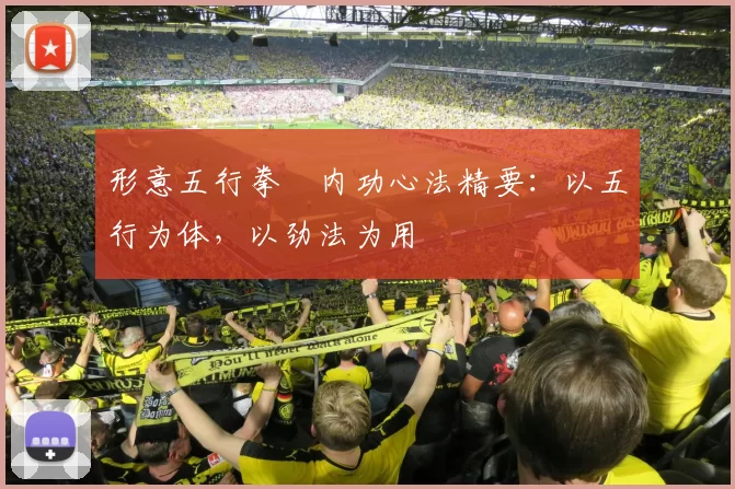 形意五行拳・内功心法精要:以五行为体,以劲法为用