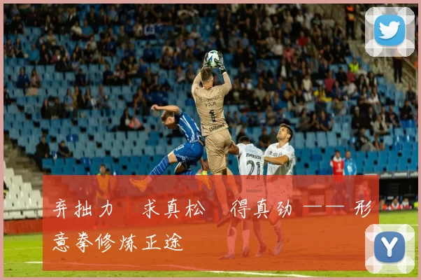 弃拙力・求真松・得真劲 —— 形意拳修炼正途