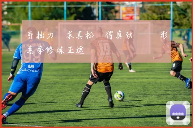 弃拙力・求真松・得真劲 —— 形意拳修炼正途