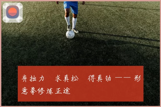 弃拙力・求真松・得真劲 —— 形意拳修炼正途