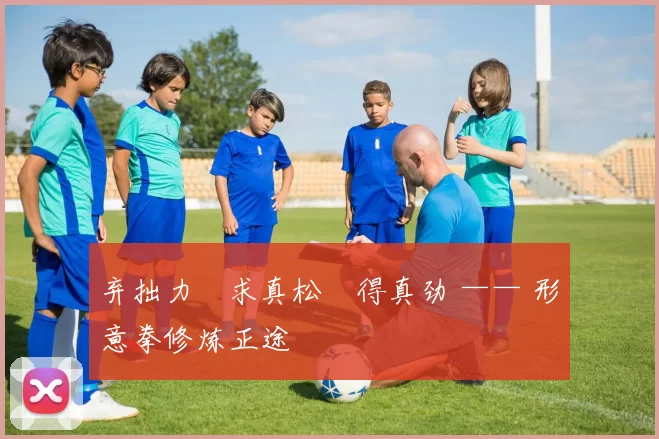 弃拙力・求真松・得真劲 —— 形意拳修炼正途