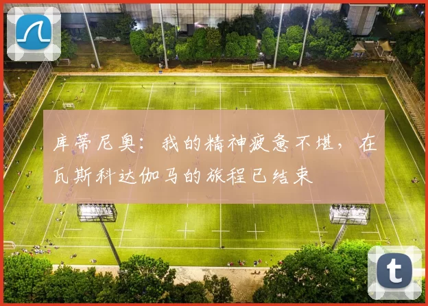 库蒂尼奥：我的精神疲惫不堪，在瓦斯科达伽马的旅程已结束