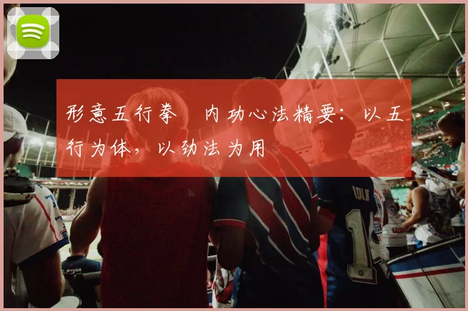 形意五行拳・内功心法精要：以五行为体，以劲法为用