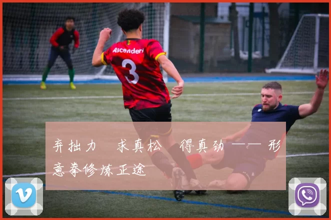 弃拙力・求真松・得真劲 —— 形意拳修炼正途